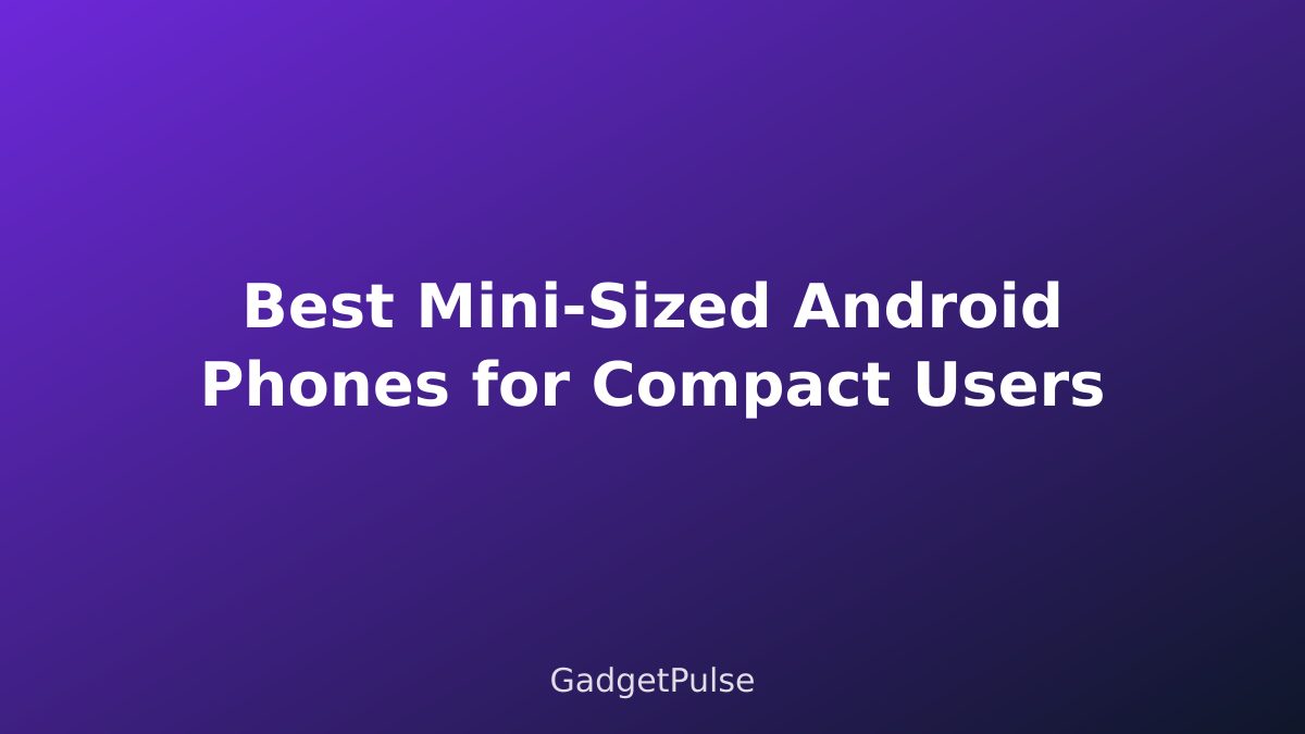 Best Mini-Sized Android Phones for Compact Users