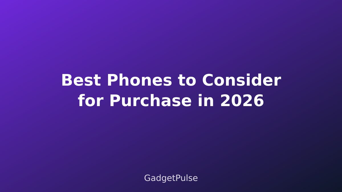 Best Phones to Consider for Purchase in 2026